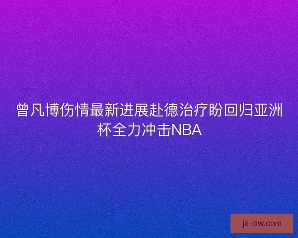曾凡博伤情最新进展赴德治疗盼回归亚洲杯全力冲击NBA