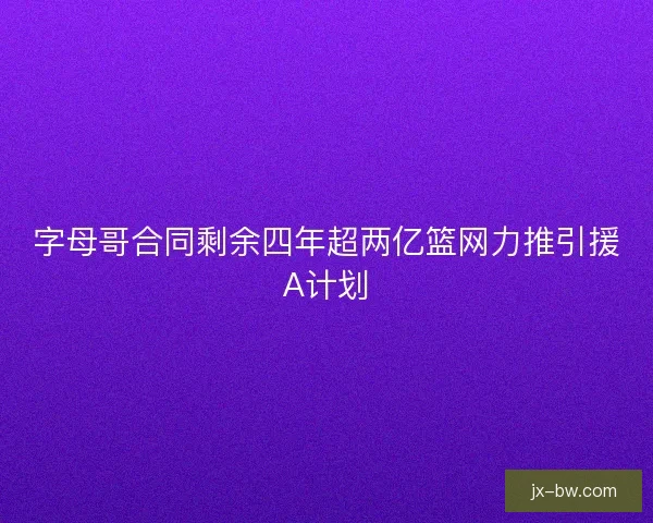 字母哥合同剩余四年超两亿篮网力推引援A计划