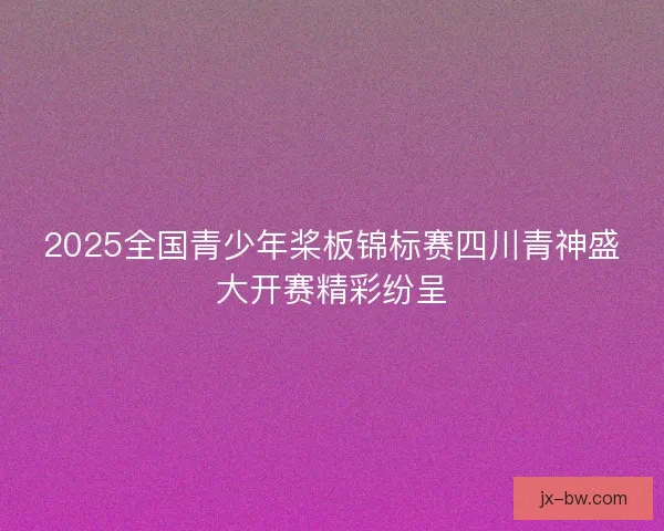2025全国青少年桨板锦标赛四川青神盛大开赛精彩纷呈