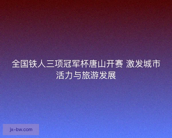 全国铁人三项冠军杯唐山开赛 激发城市活力与旅游发展