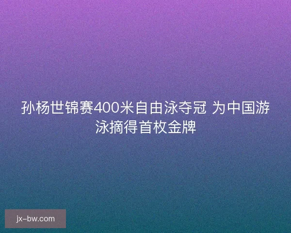 孙杨世锦赛400米自由泳夺冠 为中国游泳摘得首枚金牌