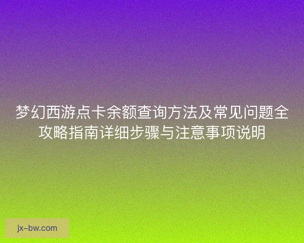 梦幻西游点卡余额查询方法及常见问题全攻略指南详细步骤与注意事项说明