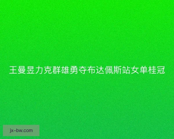 王曼昱力克群雄勇夺布达佩斯站女单桂冠