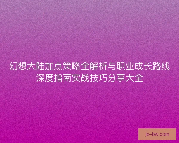 幻想大陆加点策略全解析与职业成长路线深度指南实战技巧分享大全