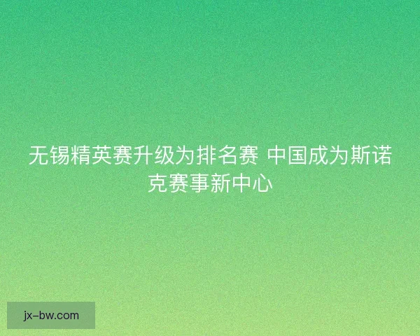 无锡精英赛升级为排名赛 中国成为斯诺克赛事新中心