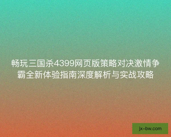 畅玩三国杀4399网页版策略对决激情争霸全新体验指南深度解析与实战攻略