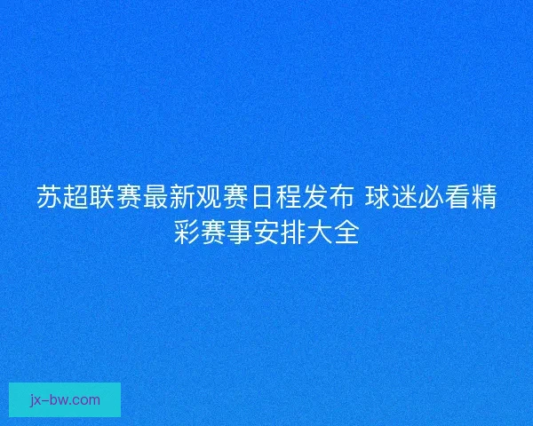 苏超联赛最新观赛日程发布 球迷必看精彩赛事安排大全