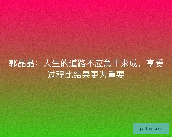 郭晶晶：人生的道路不应急于求成，享受过程比结果更为重要