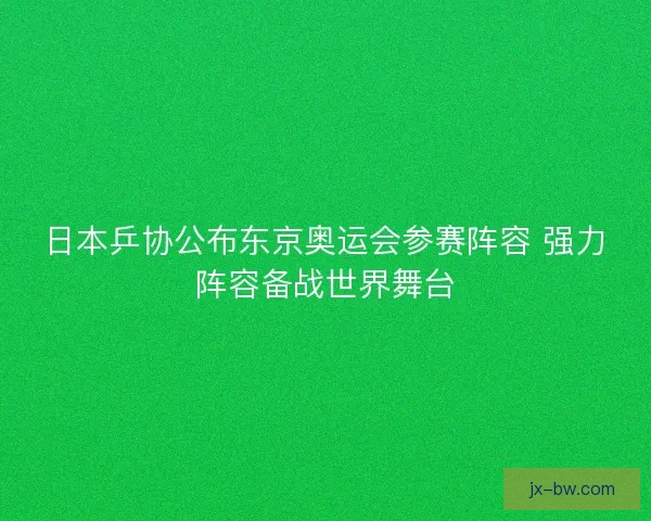 日本乒协公布东京奥运会参赛阵容 强力阵容备战世界舞台