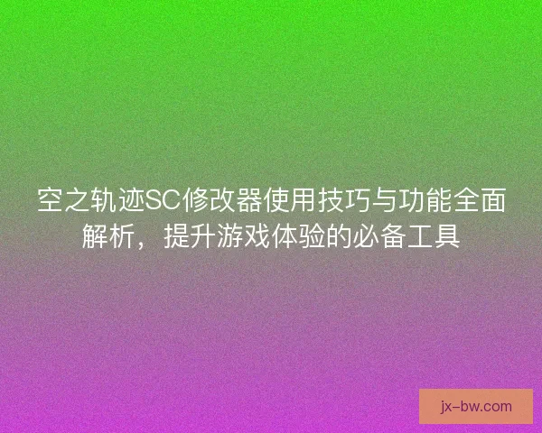 空之轨迹SC修改器使用技巧与功能全面解析，提升游戏体验的必备工具