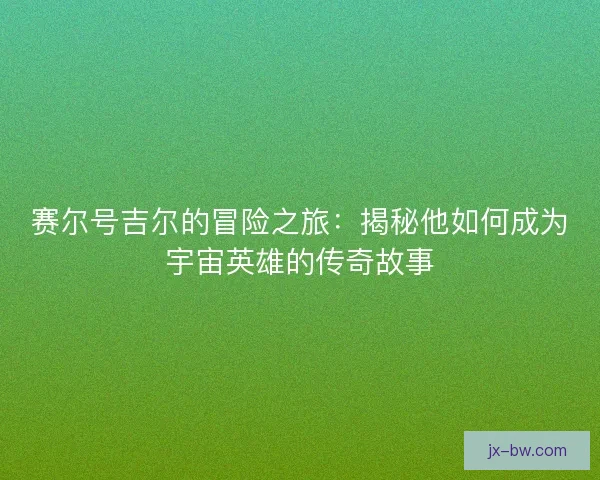 赛尔号吉尔的冒险之旅：揭秘他如何成为宇宙英雄的传奇故事