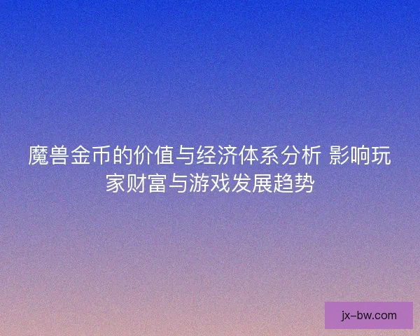 魔兽金币的价值与经济体系分析 影响玩家财富与游戏发展趋势