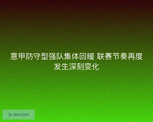 意甲防守型强队集体回暖 联赛节奏再度发生深刻变化