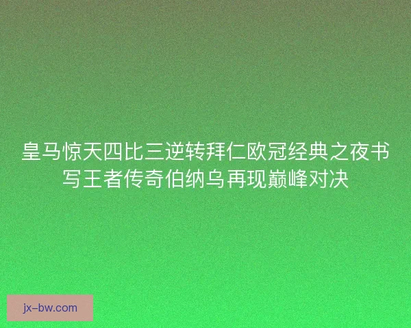 皇马惊天四比三逆转拜仁欧冠经典之夜书写王者传奇伯纳乌再现巅峰对决