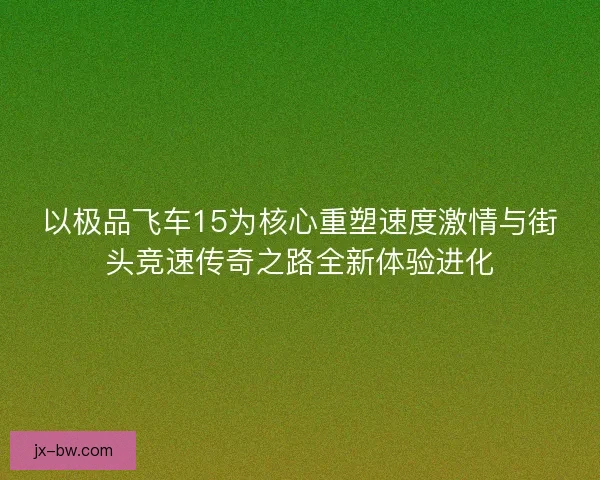 以极品飞车15为核心重塑速度激情与街头竞速传奇之路全新体验进化