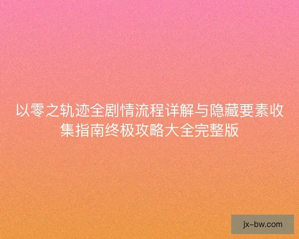 以零之轨迹全剧情流程详解与隐藏要素收集指南终极攻略大全完整版