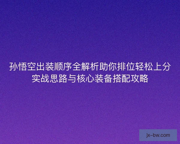 孙悟空出装顺序全解析助你排位轻松上分实战思路与核心装备搭配攻略