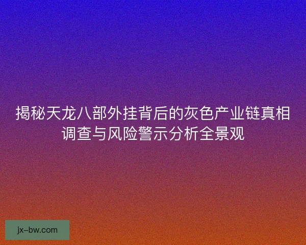 揭秘天龙八部外挂背后的灰色产业链真相调查与风险警示分析全景观 揭秘天龙八部外挂背后的灰色产业链真相调查与风险警示分析全景观
