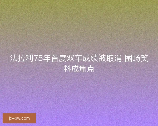 法拉利75年首度双车成绩被取消 围场笑料成焦点