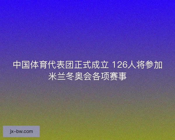 中国体育代表团正式成立 126人将参加米兰冬奥会各项赛事