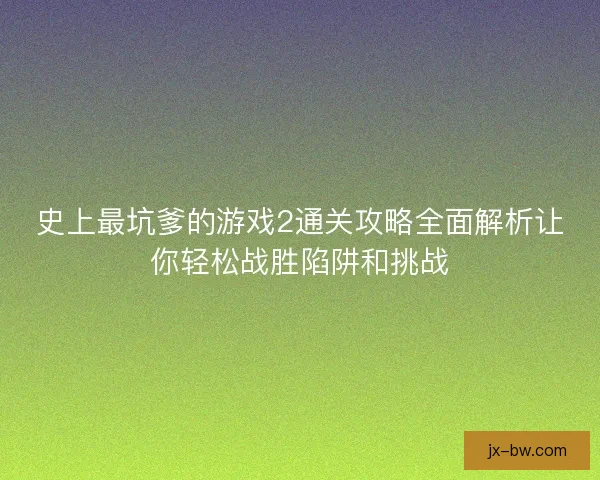 史上最坑爹的游戏2通关攻略全面解析让你轻松战胜陷阱和挑战