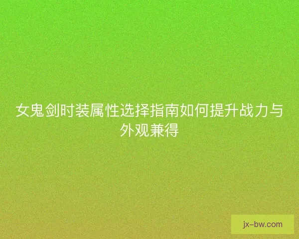 女鬼剑时装属性选择指南如何提升战力与外观兼得