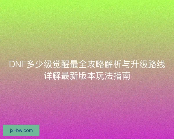 DNF多少级觉醒最全攻略解析与升级路线详解最新版本玩法指南