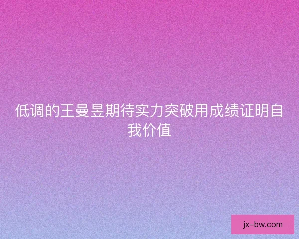 低调的王曼昱期待实力突破用成绩证明自我价值