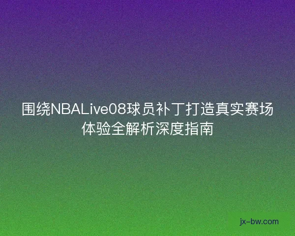 围绕NBALive08球员补丁打造真实赛场体验全解析深度指南