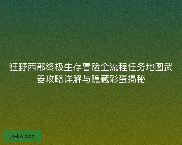 狂野西部终极生存冒险全流程任务地图武器攻略详解与隐藏彩蛋揭秘