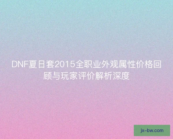 DNF夏日套2015全职业外观属性价格回顾与玩家评价解析深度