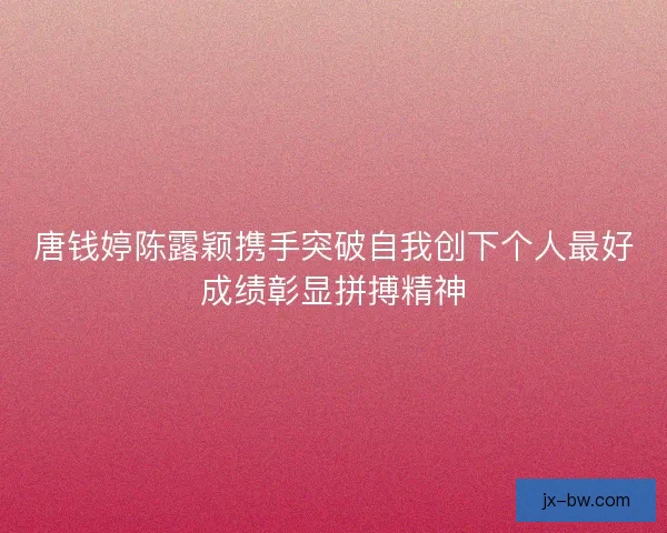 唐钱婷陈露颖携手突破自我创下个人最好成绩彰显拼搏精神